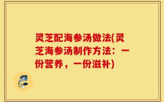 灵芝配海参汤做法(灵芝海参汤制作方法：一份营养，一份滋补)