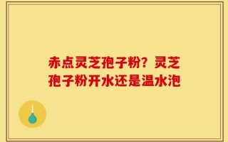 赤点灵芝孢子粉？灵芝孢子粉开水还是温水泡