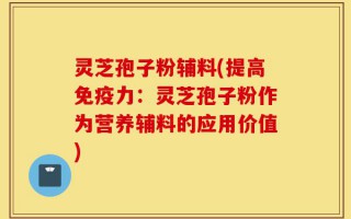 灵芝孢子粉辅料(提高免疫力：灵芝孢子粉作为营养辅料的应用价值)