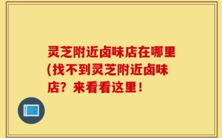 灵芝附近卤味店在哪里(找不到灵芝附近卤味店？来看看这里！