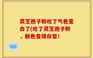 灵芝孢子粉吃了气色变白了(吃了灵芝孢子粉，肤色变得白皙！