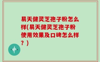 易天健灵芝孢子粉怎么样(易天健灵芝孢子粉使用效果及口碑怎么样？)