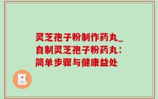 灵芝孢子粉制作药丸_自制灵芝孢子粉药丸：简单步骤与健康益处