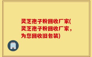 灵芝孢子粉回收厂家(灵芝孢子粉回收厂家，为您回收旧包装)