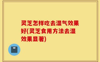 灵芝怎样吃去湿气效果好(灵芝食用方法去湿效果显著)