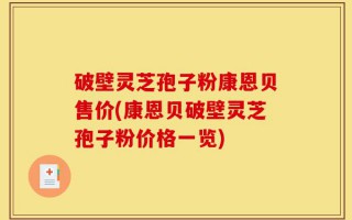 破壁灵芝孢子粉康恩贝售价(康恩贝破壁灵芝孢子粉价格一览)