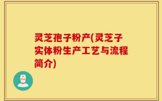 灵芝孢子粉产(灵芝子实体粉生产工艺与流程简介)