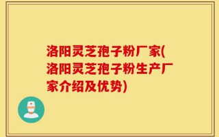 洛阳灵芝孢子粉厂家(洛阳灵芝孢子粉生产厂家介绍及优势)