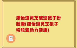 康怡道灵芝破壁孢子粉胶囊(康怡道灵芝孢子粉胶囊助力健康)