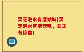 灵芝泡水有磨姑味(灵芝泡水有磨菇味，食之有惊喜)