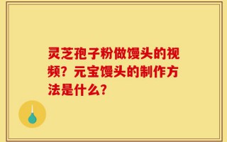 灵芝孢子粉做馒头的视频？元宝馒头的制作方法是什么？