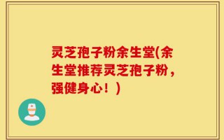 灵芝孢子粉余生堂(余生堂推荐灵芝孢子粉，强健身心！)