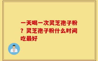 一天喝一次灵芝孢子粉？灵芝孢子粉什么时间吃最好