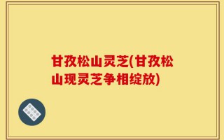 甘孜松山灵芝(甘孜松山现灵芝争相绽放)