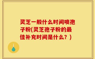 灵芝一般什么时间喷孢子粉(灵芝孢子粉的最佳补充时间是什么？)
