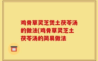 鸡骨草灵芝煲土茯苓汤的做法(鸡骨草灵芝土茯苓汤的简易做法