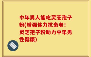 中年男人能吃灵芝孢子粉(增强体力抗衰老！灵芝孢子粉助力中年男性健康)