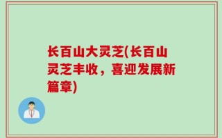 长百山大灵芝(长百山灵芝丰收，喜迎发展新篇章)