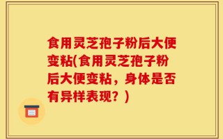 食用灵芝孢子粉后大便变粘(食用灵芝孢子粉后大便变粘，身体是否有异样表现？)