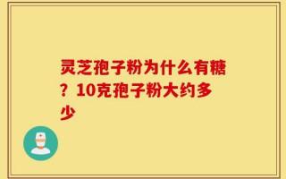 灵芝孢子粉为什么有糖？10克孢子粉大约多少