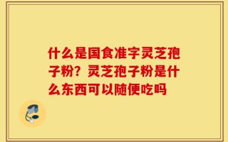 什么是国食准字灵芝孢子粉？灵芝孢子粉是什么东西可以随便吃吗