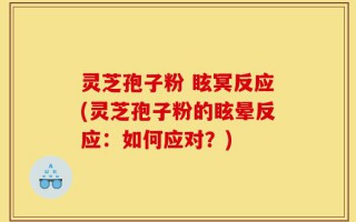 灵芝孢子粉 眩冥反应(灵芝孢子粉的眩晕反应：如何应对？)