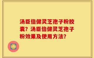 汤臣倍健灵芝孢子粉胶囊？汤臣倍健灵芝孢子粉效果及使用方法？