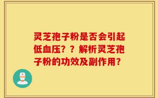 灵芝孢子粉是否会引起低血压？？解析灵芝孢子粉的功效及副作用？