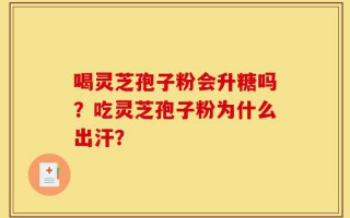 喝灵芝孢子粉会升糖吗？吃灵芝孢子粉为什么出汗？