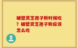 破壁灵芝孢子粉时候吃？破壁灵芝孢子粉应该怎么吃