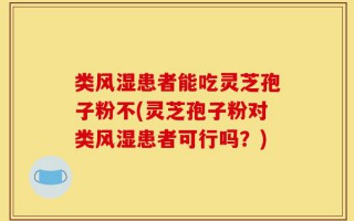 类风湿患者能吃灵芝孢子粉不(灵芝孢子粉对类风湿患者可行吗？)