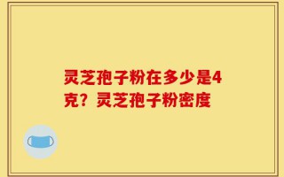 灵芝孢子粉在多少是4克？灵芝孢子粉密度