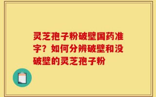 灵芝孢子粉破壁国药准字？如何分辨破壁和没破壁的灵芝孢子粉