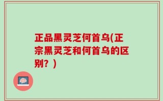 正品黑灵芝何首乌(正宗黑灵芝和何首乌的区别？)
