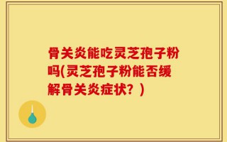 骨关炎能吃灵芝孢子粉吗(灵芝孢子粉能否缓解骨关炎症状？)