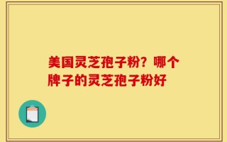 美国灵芝孢子粉？哪个牌子的灵芝孢子粉好