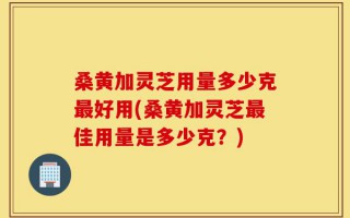 桑黄加灵芝用量多少克最好用(桑黄加灵芝最佳用量是多少克？)