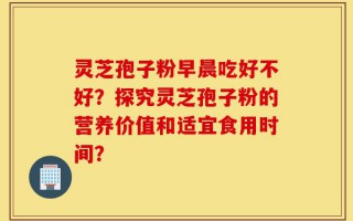 灵芝孢子粉早晨吃好不好？探究灵芝孢子粉的营养价值和适宜食用时间？