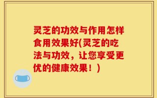 灵芝的功效与作用怎样食用效果好(灵芝的吃法与功效，让您享受更优的健康效果！)