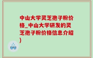 中山大学灵芝孢子粉价格_中山大学研发的灵芝孢子粉价格信息介绍)