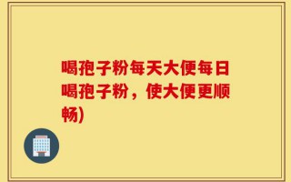 喝孢子粉每天大便每日喝孢子粉，使大便更顺畅)