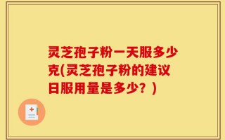 灵芝孢子粉一天服多少克(灵芝孢子粉的建议日服用量是多少？)