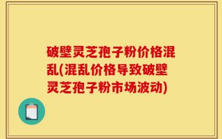 破壁灵芝孢子粉价格混乱(混乱价格导致破壁灵芝孢子粉市场波动)