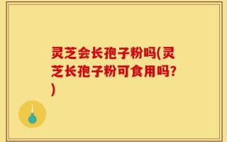 灵芝会长孢子粉吗(灵芝长孢子粉可食用吗？)