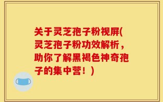 关于灵芝孢子粉视屏(灵芝孢子粉功效解析，助你了解黑褐色神奇孢子的集中营！)