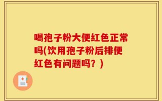喝孢子粉大便红色正常吗(饮用孢子粉后排便红色有问题吗？)