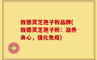 旌德灵芝孢子粉品牌(旌德灵芝孢子粉：滋养身心，强化免疫)