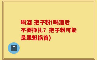 喝酒 孢子粉(喝酒后不要挣扎？孢子粉可能是罪魁祸首)