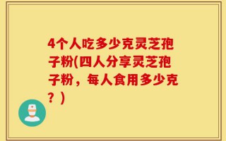 4个人吃多少克灵芝孢子粉(四人分享灵芝孢子粉，每人食用多少克？)