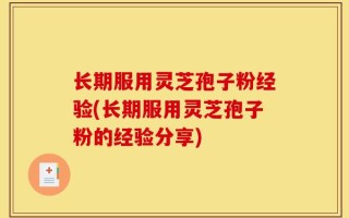 长期服用灵芝孢子粉经验(长期服用灵芝孢子粉的经验分享)